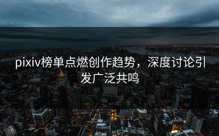 pixiv榜单点燃创作趋势，深度讨论引发广泛共鸣