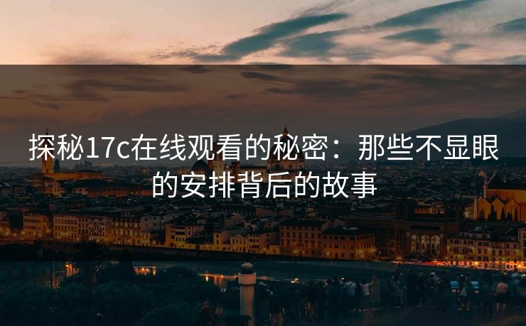 探秘17c在线观看的秘密：那些不显眼的安排背后的故事
