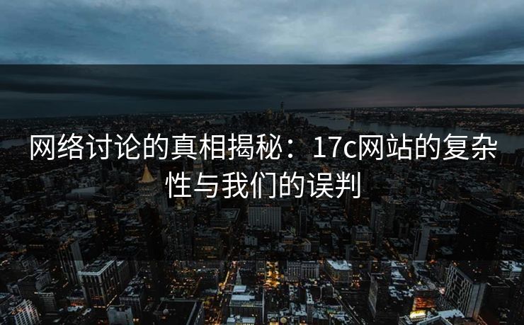 网络讨论的真相揭秘：17c网站的复杂性与我们的误判