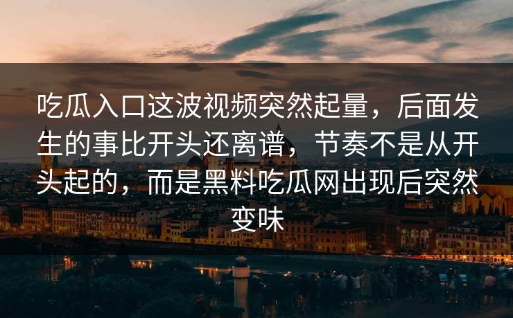吃瓜入口这波视频突然起量，后面发生的事比开头还离谱，节奏不是从开头起的，而是黑料吃瓜网出现后突然变味