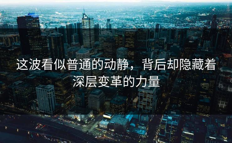 这波看似普通的动静，背后却隐藏着深层变革的力量