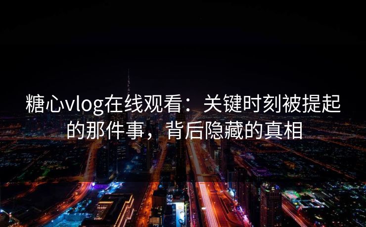 糖心vlog在线观看：关键时刻被提起的那件事，背后隐藏的真相