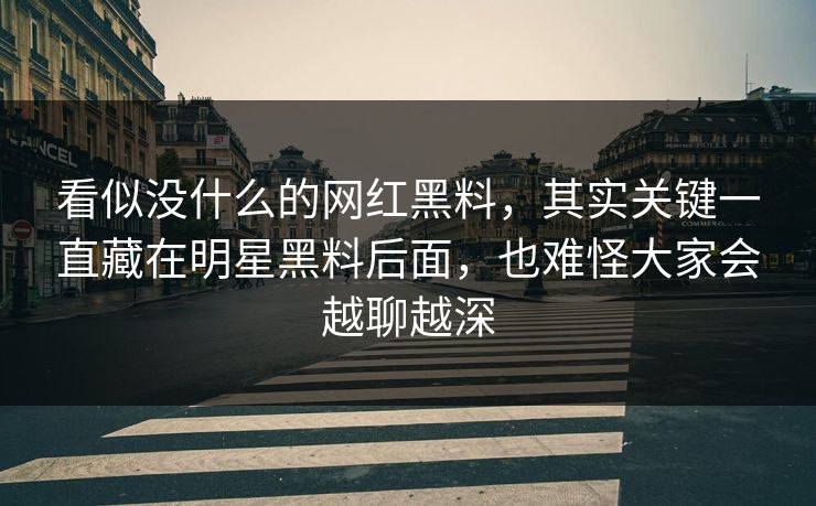 看似没什么的网红黑料，其实关键一直藏在明星黑料后面，也难怪大家会越聊越深
