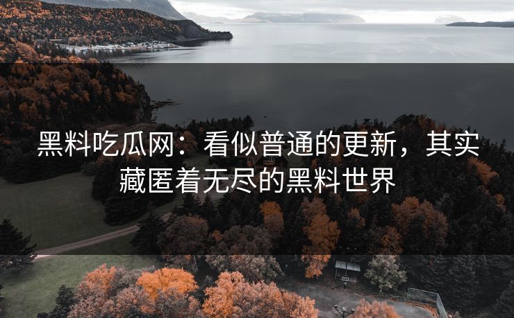 黑料吃瓜网：看似普通的更新，其实藏匿着无尽的黑料世界