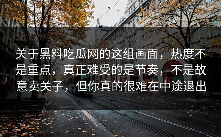 关于黑料吃瓜网的这组画面，热度不是重点，真正难受的是节奏，不是故意卖关子，但你真的很难在中途退出