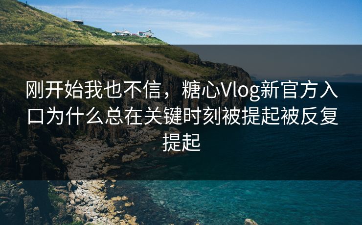 刚开始我也不信，糖心Vlog新官方入口为什么总在关键时刻被提起被反复提起