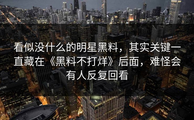 看似没什么的明星黑料，其实关键一直藏在《黑料不打烊》后面，难怪会有人反复回看