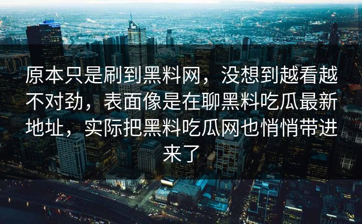 原本只是刷到黑料网，没想到越看越不对劲，表面像是在聊黑料吃瓜最新地址，实际把黑料吃瓜网也悄悄带进来了