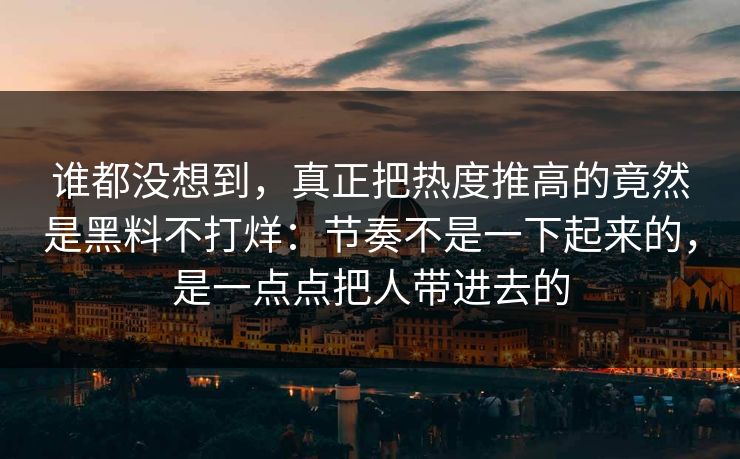 谁都没想到，真正把热度推高的竟然是黑料不打烊：节奏不是一下起来的，是一点点把人带进去的