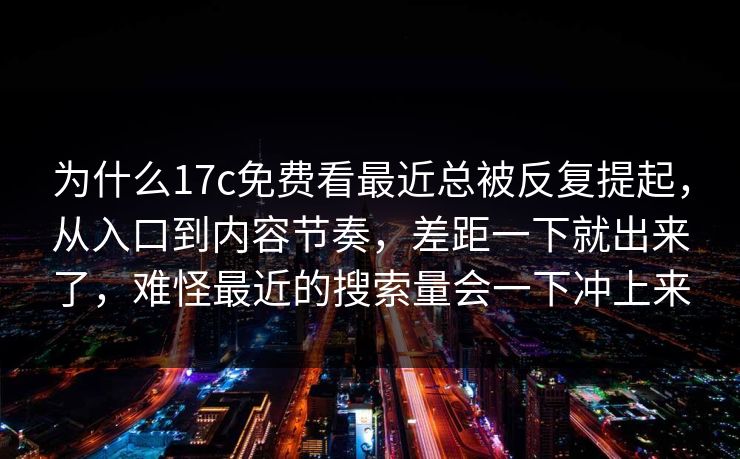 为什么17c免费看最近总被反复提起，从入口到内容节奏，差距一下就出来了，难怪最近的搜索量会一下冲上来