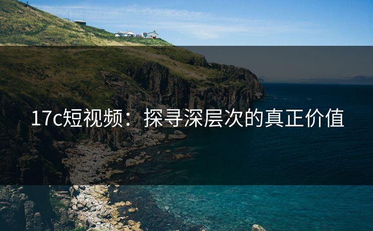 17c短视频：探寻深层次的真正价值