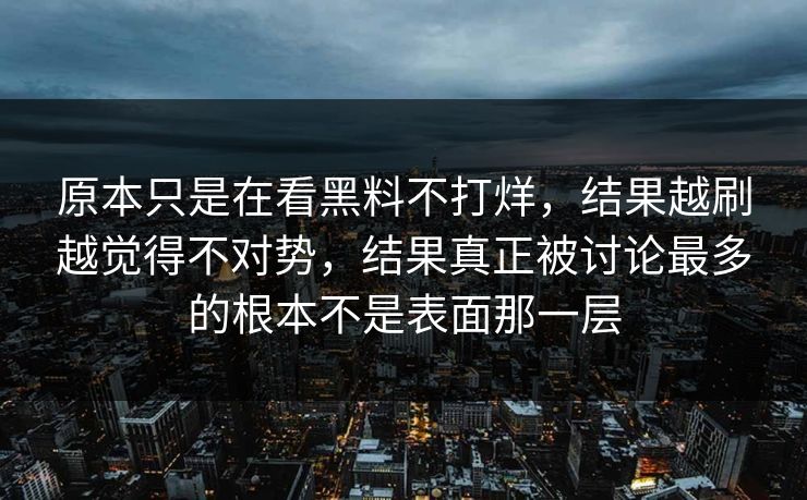 原本只是在看黑料不打烊，结果越刷越觉得不对势，结果真正被讨论最多的根本不是表面那一层