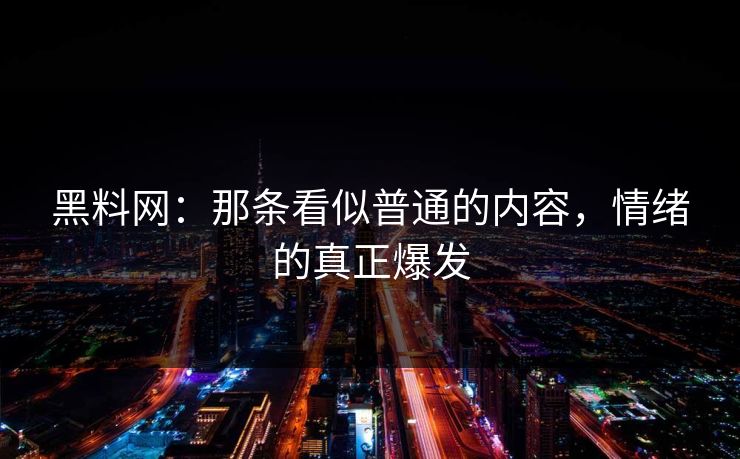 黑料网：那条看似普通的内容，情绪的真正爆发