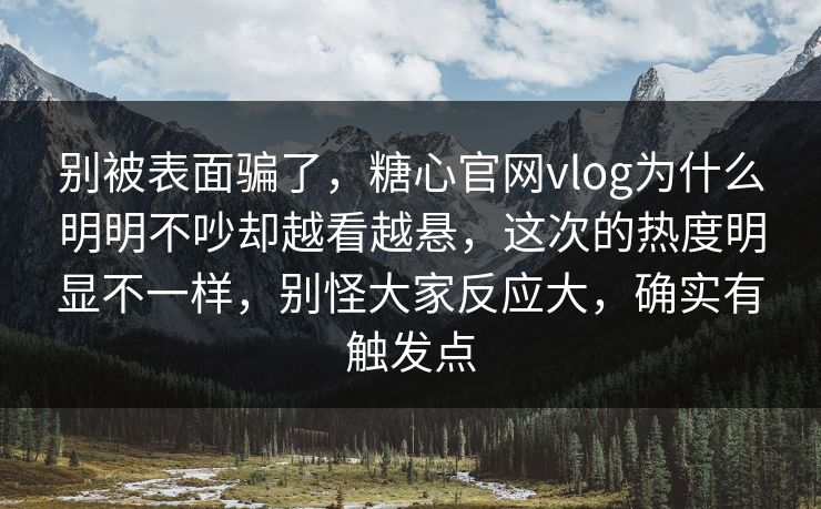 别被表面骗了，糖心官网vlog为什么明明不吵却越看越悬，这次的热度明显不一样，别怪大家反应大，确实有触发点