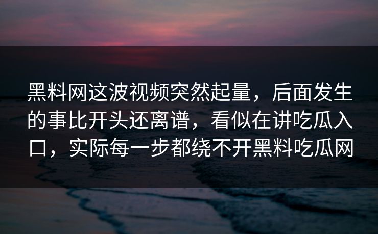 黑料网这波视频突然起量，后面发生的事比开头还离谱，看似在讲吃瓜入口，实际每一步都绕不开黑料吃瓜网