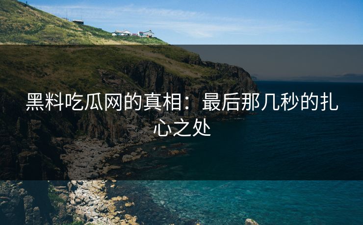 黑料吃瓜网的真相：最后那几秒的扎心之处