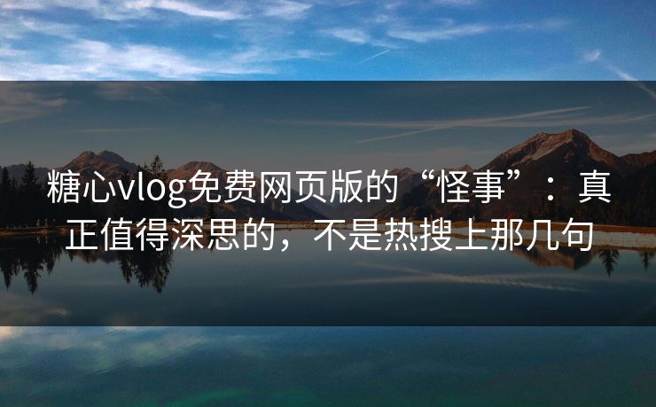 糖心vlog免费网页版的“怪事”：真正值得深思的，不是热搜上那几句