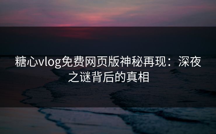 糖心vlog免费网页版神秘再现：深夜之谜背后的真相