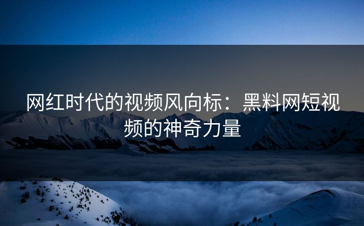 网红时代的视频风向标：黑料网短视频的神奇力量