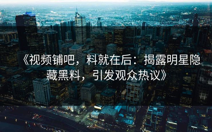 《视频铺吧，料就在后：揭露明星隐藏黑料，引发观众热议》