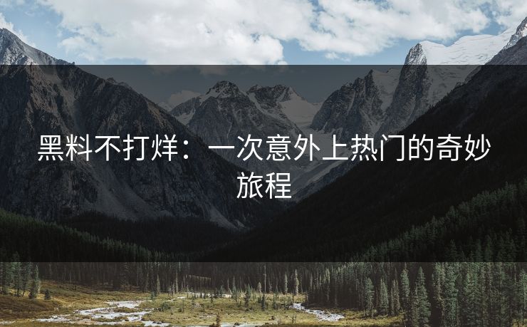 黑料不打烊：一次意外上热门的奇妙旅程