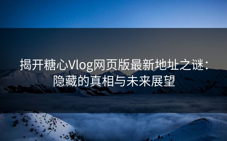 揭开糖心Vlog网页版最新地址之谜：隐藏的真相与未来展望