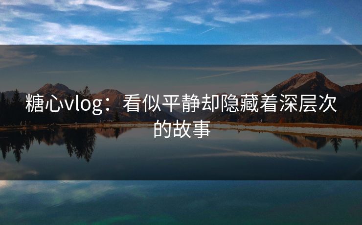 糖心vlog：看似平静却隐藏着深层次的故事