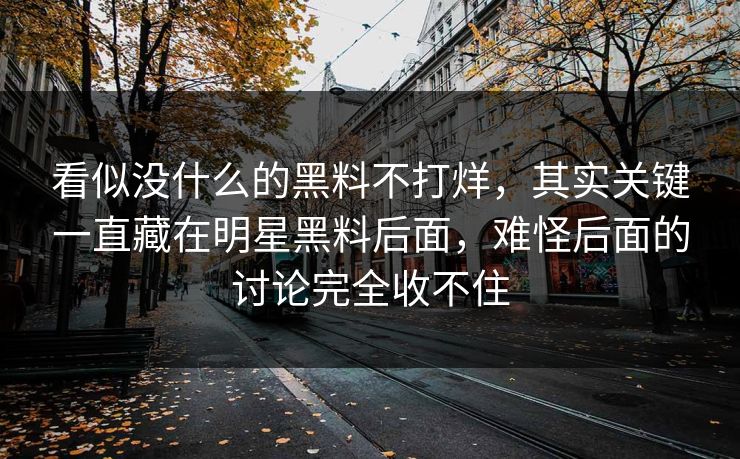 看似没什么的黑料不打烊，其实关键一直藏在明星黑料后面，难怪后面的讨论完全收不住