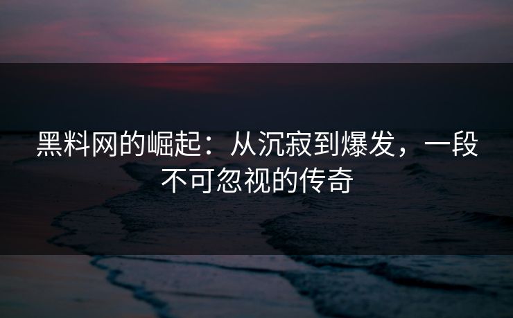 黑料网的崛起：从沉寂到爆发，一段不可忽视的传奇