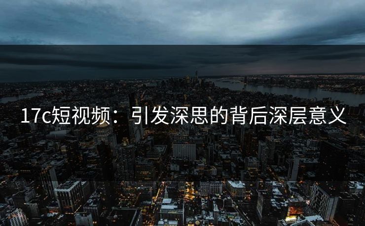 17c短视频：引发深思的背后深层意义