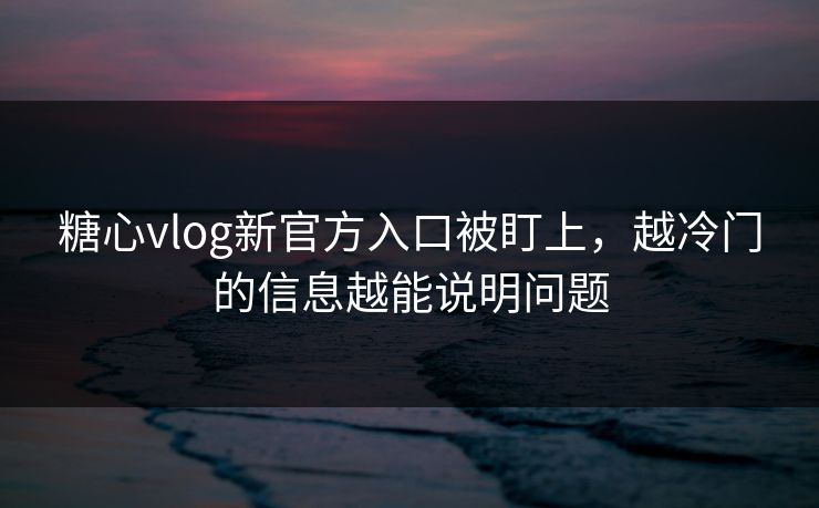 糖心vlog新官方入口被盯上，越冷门的信息越能说明问题