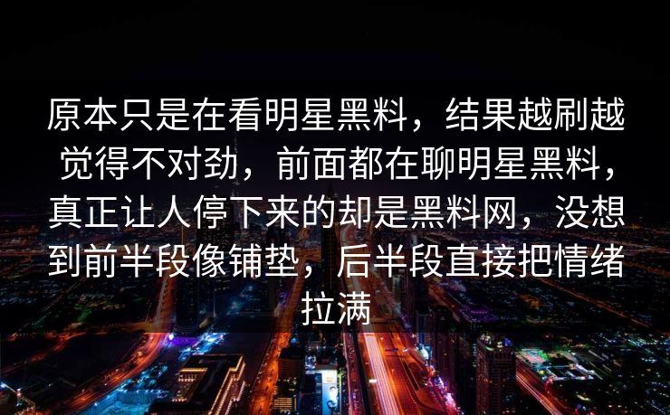 原本只是在看明星黑料，结果越刷越觉得不对劲，前面都在聊明星黑料，真正让人停下来的却是黑料网，没想到前半段像铺垫，后半段直接把情绪拉满