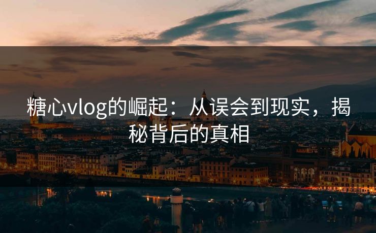 糖心vlog的崛起：从误会到现实，揭秘背后的真相