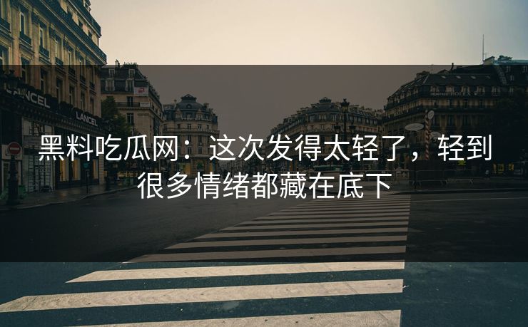 黑料吃瓜网：这次发得太轻了，轻到很多情绪都藏在底下