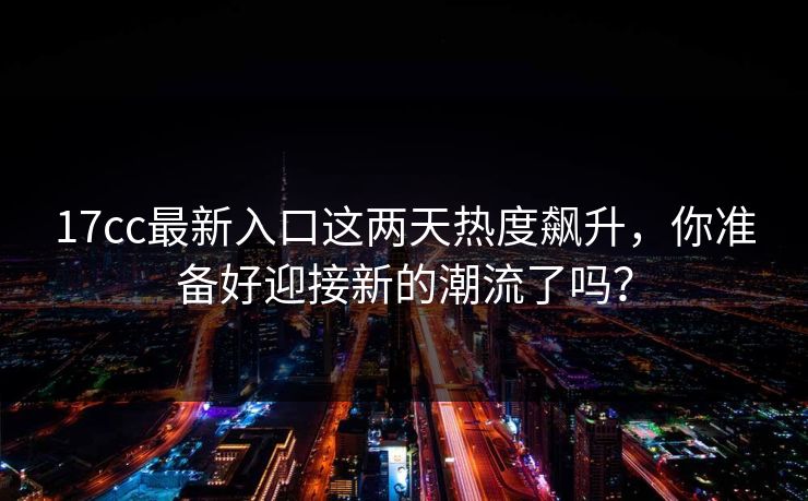 17cc最新入口这两天热度飙升，你准备好迎接新的潮流了吗？