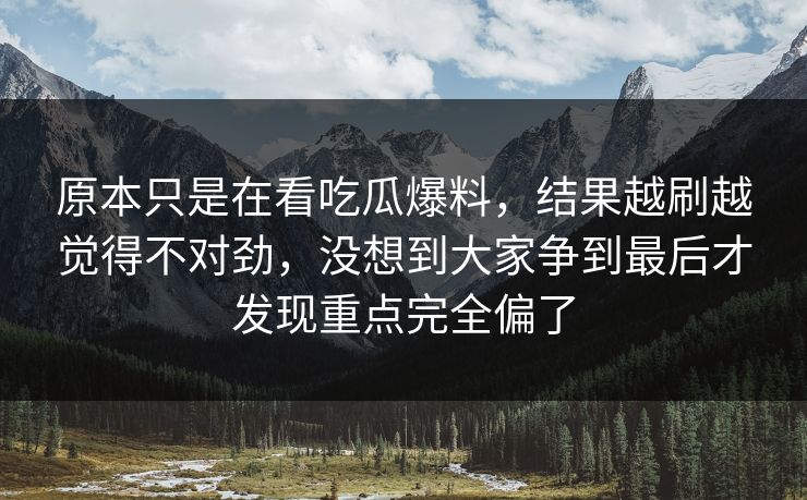 原本只是在看吃瓜爆料，结果越刷越觉得不对劲，没想到大家争到最后才发现重点完全偏了