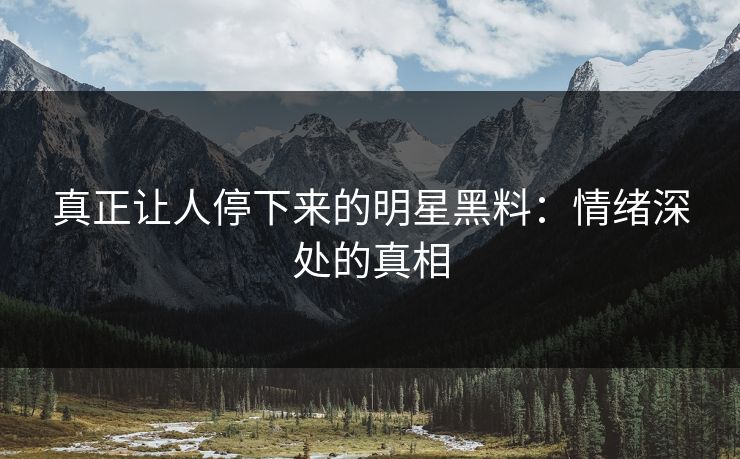 真正让人停下来的明星黑料：情绪深处的真相