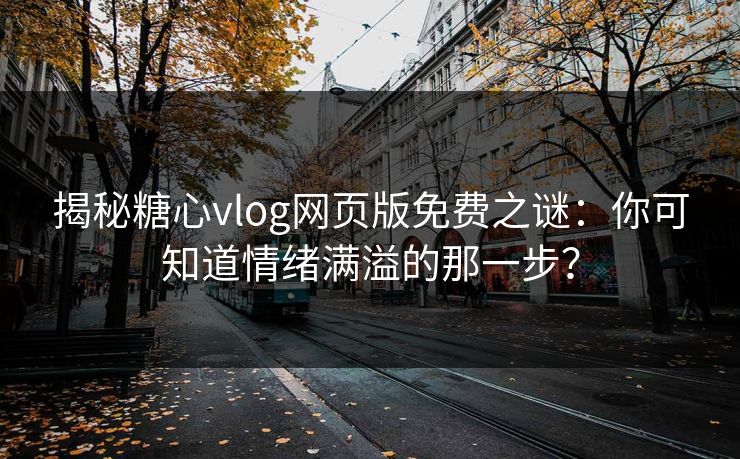 揭秘糖心vlog网页版免费之谜：你可知道情绪满溢的那一步？
