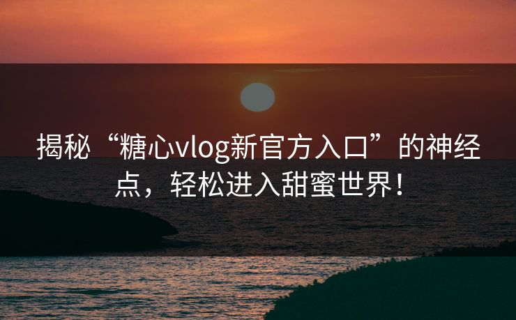 揭秘“糖心vlog新官方入口”的神经点，轻松进入甜蜜世界！