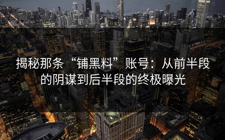 揭秘那条“铺黑料”账号：从前半段的阴谋到后半段的终极曝光