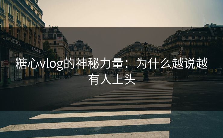 糖心vlog的神秘力量：为什么越说越有人上头