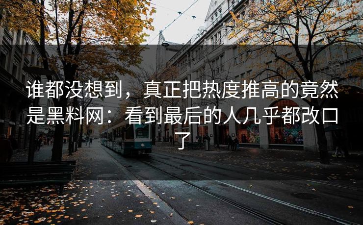 谁都没想到，真正把热度推高的竟然是黑料网：看到最后的人几乎都改口了