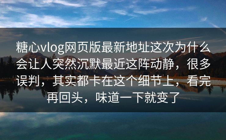 糖心vlog网页版最新地址这次为什么会让人突然沉默最近这阵动静，很多误判，其实都卡在这个细节上，看完再回头，味道一下就变了