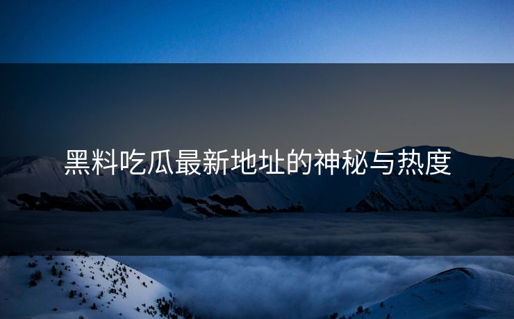 黑料吃瓜最新地址的神秘与热度