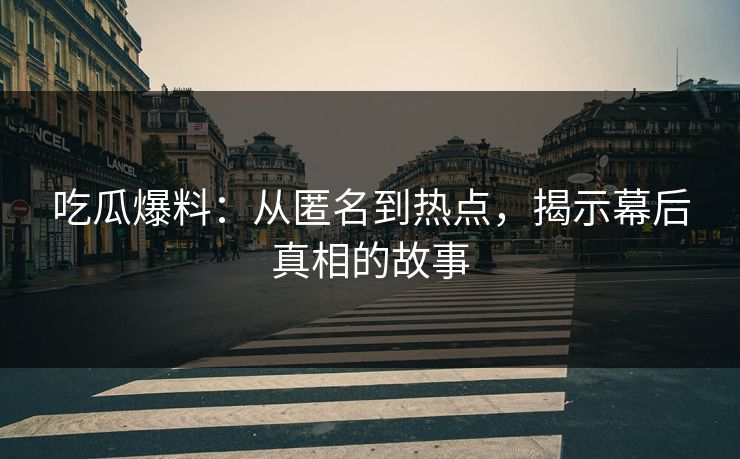 吃瓜爆料：从匿名到热点，揭示幕后真相的故事