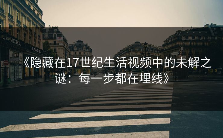 《隐藏在17世纪生活视频中的未解之谜：每一步都在埋线》