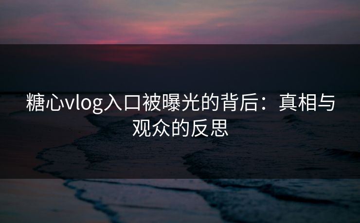 糖心vlog入口被曝光的背后：真相与观众的反思