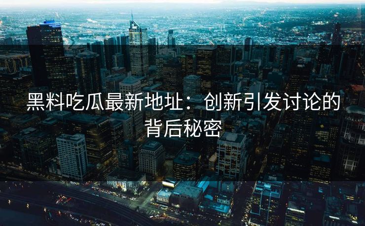 黑料吃瓜最新地址：创新引发讨论的背后秘密