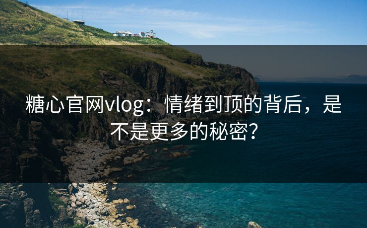糖心官网vlog：情绪到顶的背后，是不是更多的秘密？