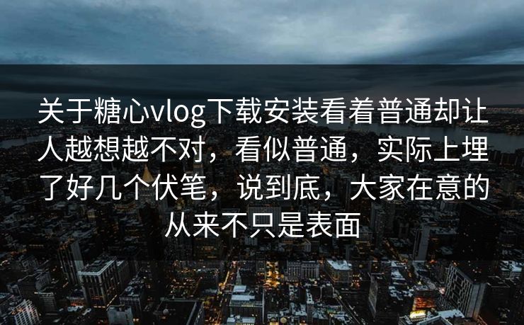 关于糖心vlog下载安装看着普通却让人越想越不对，看似普通，实际上埋了好几个伏笔，说到底，大家在意的从来不只是表面